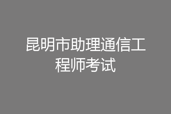 昆明市助理通信工程师考试