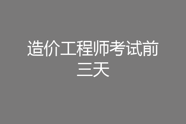 造价工程师考试前三天