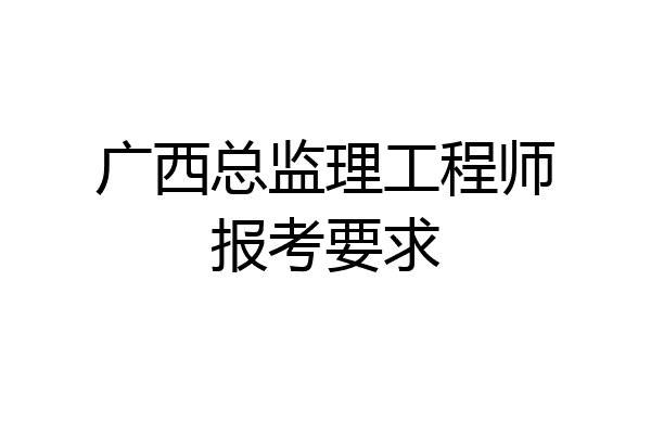 广西总监理工程师报考要求