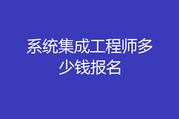 系统集成工程师多少钱报名