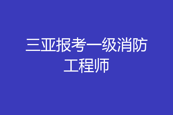 三亚报考一级消防工程师