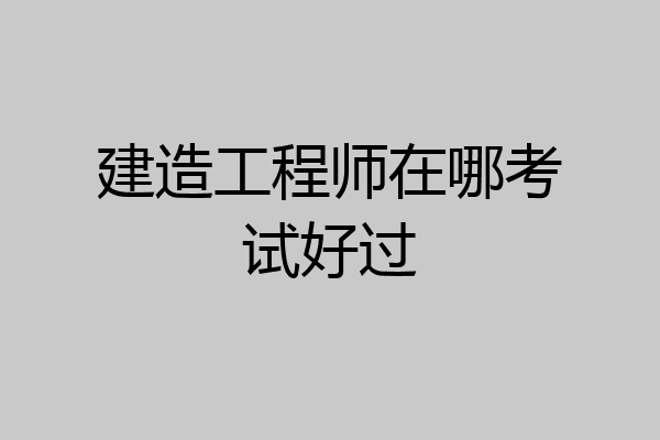 建造工程师在哪考试好过