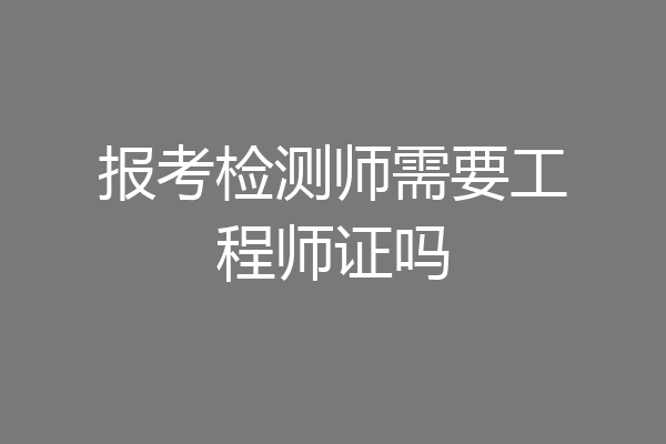 报考检测师需要工程师证吗