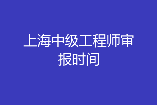 上海中级工程师审报时间