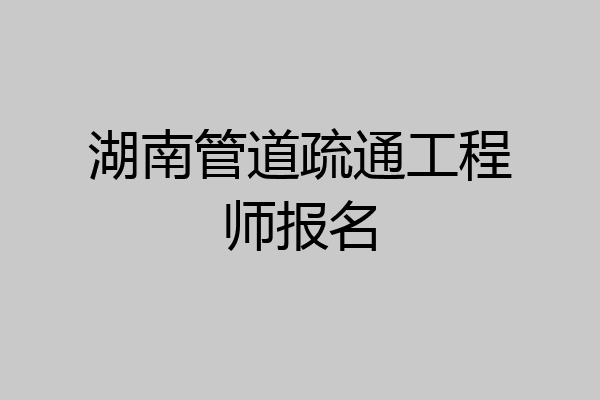 湖南管道疏通工程师报名