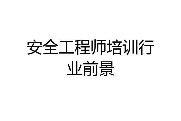安全工程师培训行业前景