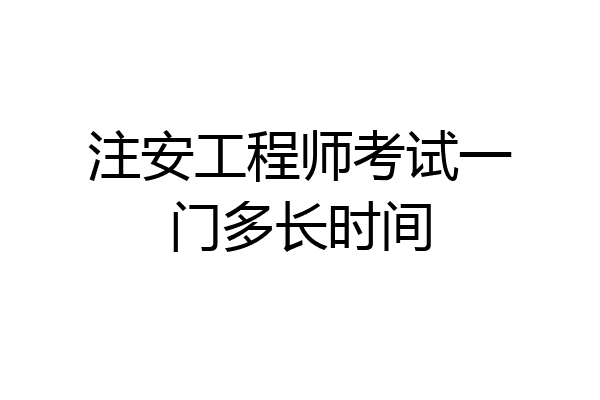 注安工程师考试一门多长时间