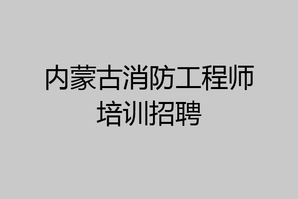 内蒙古消防工程师培训招聘