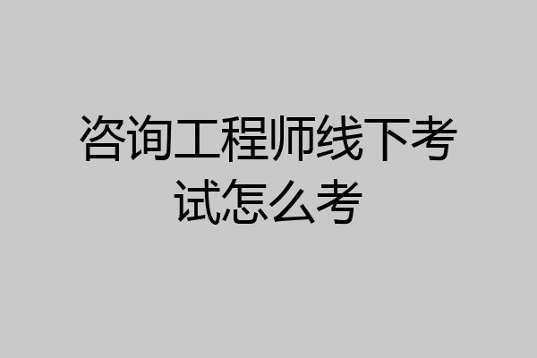 咨询工程师线下考试怎么考