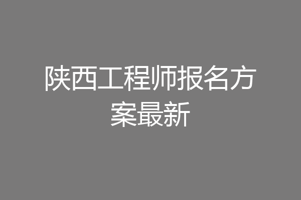 陕西工程师报名方案最新