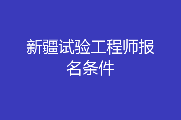 新疆试验工程师报名条件