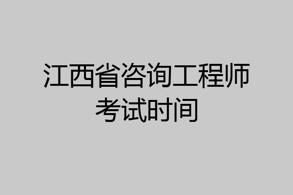 江西省咨询工程师考试时间