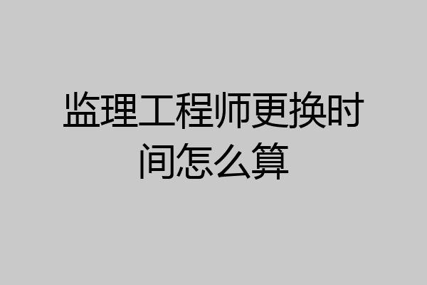 监理工程师更换时间怎么算