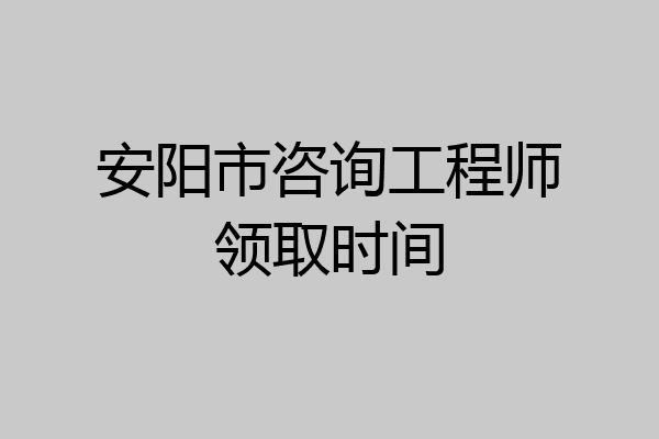 安阳市咨询工程师领取时间