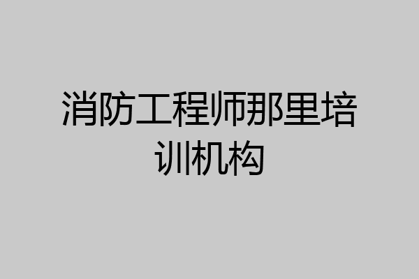 消防工程师那里培训机构