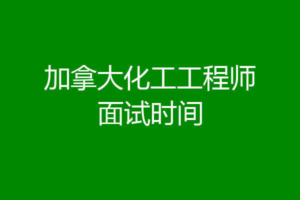 加拿大化工工程师面试时间