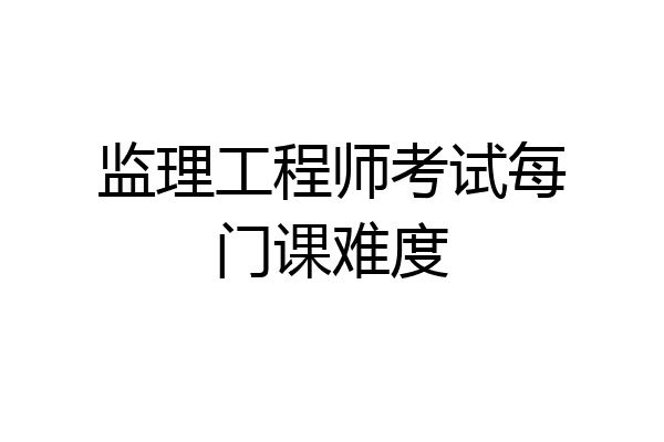 监理工程师考试每门课难度