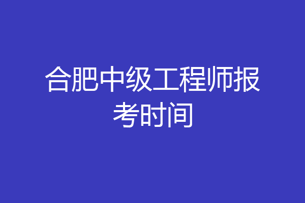 合肥中级工程师报考时间