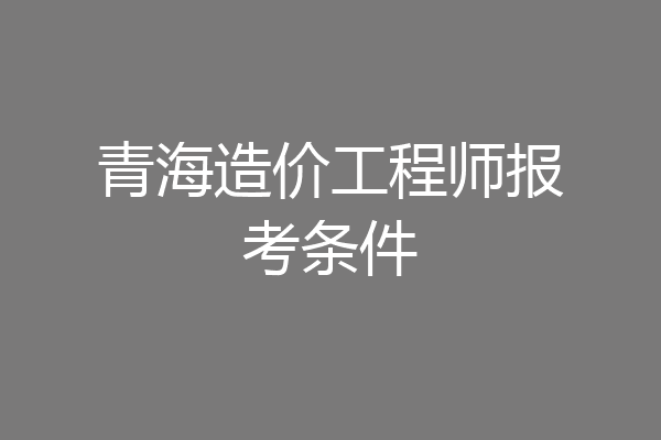 青海造价工程师报考条件