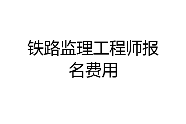 铁路监理工程师报名费用