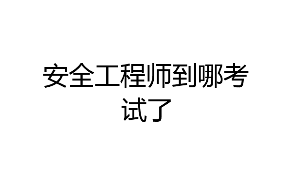 安全工程师到哪考试了