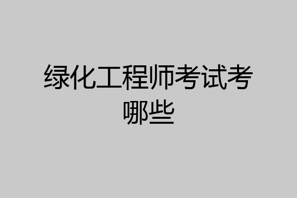 绿化工程师考试考哪些