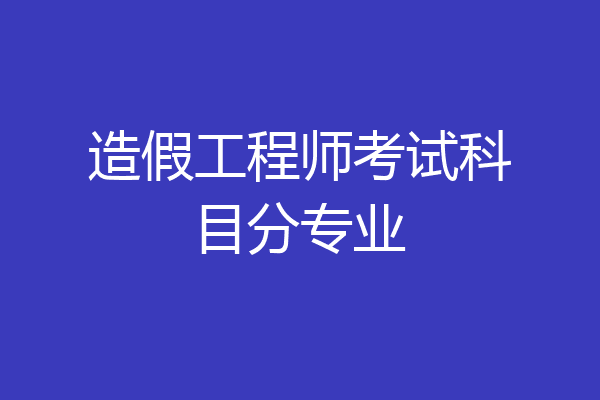 造假工程师考试科目分专业