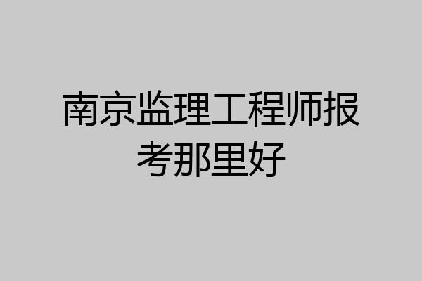 南京监理工程师报考那里好