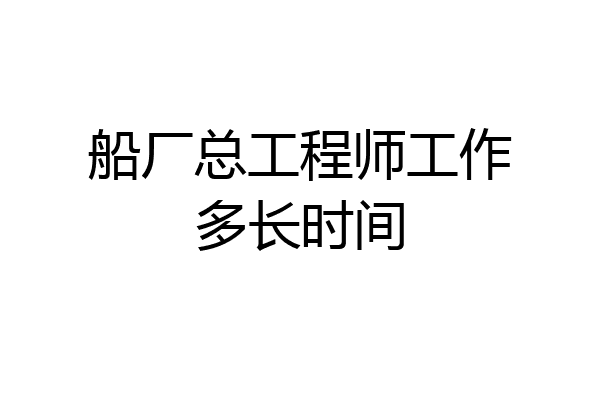 船厂总工程师工作多长时间
