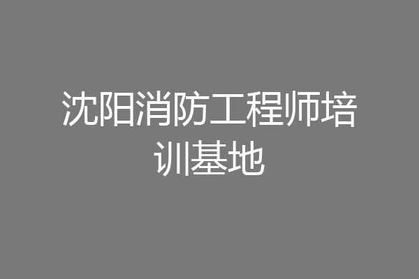 沈阳消防工程师培训基地