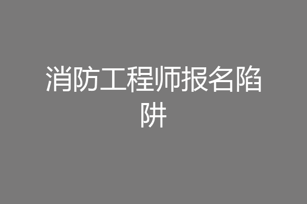 消防工程师报名陷阱