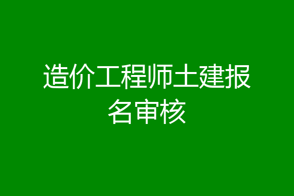 造价工程师土建报名审核