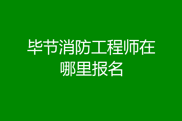 毕节消防工程师在哪里报名