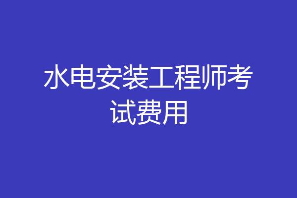 水电安装工程师考试费用