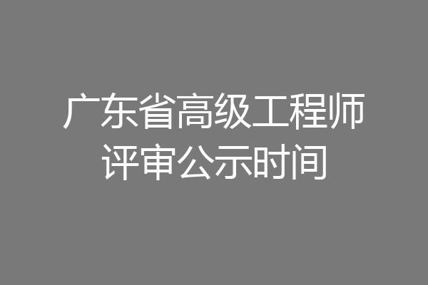 广东省高级工程师评审公示时间