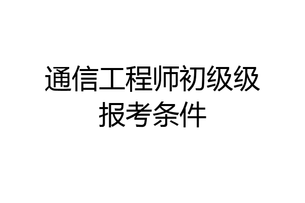 通信工程师初级级报考条件