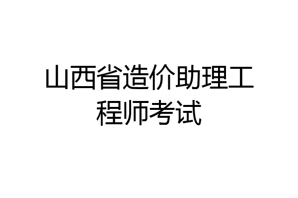 山西省造价助理工程师考试