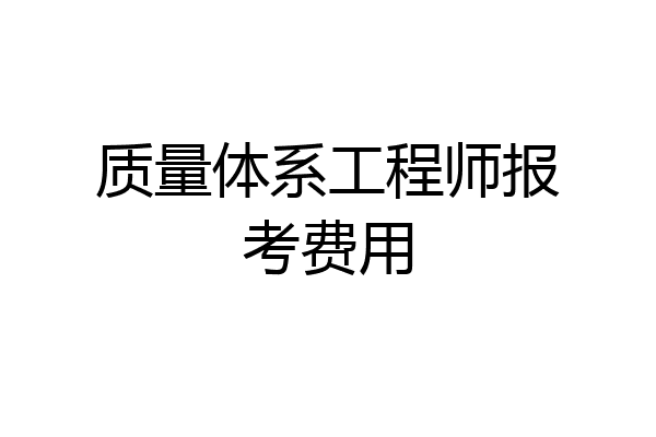 质量体系工程师报考费用