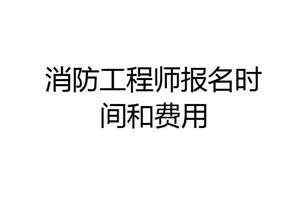 消防工程师报名时间和费用