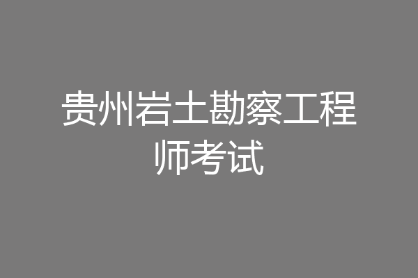 贵州岩土勘察工程师考试