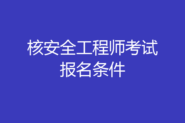 核安全工程师考试报名条件