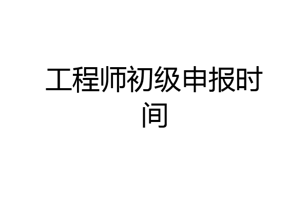 工程师初级申报时间