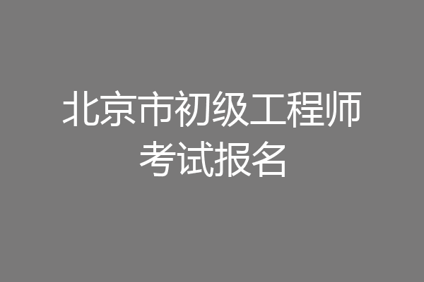 北京市初级工程师考试报名
