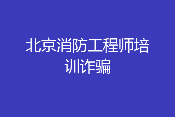 北京消防工程师培训诈骗