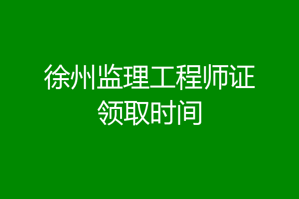 徐州监理工程师证领取时间