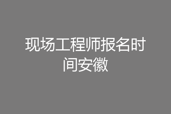 现场工程师报名时间安徽