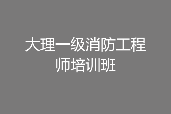 大理一级消防工程师培训班