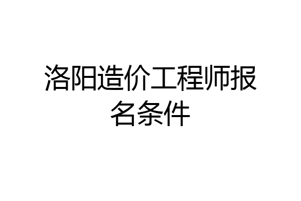 洛阳造价工程师报名条件