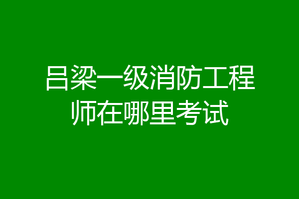 吕梁一级消防工程师在哪里考试