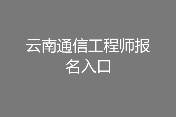 云南通信工程师报名入口